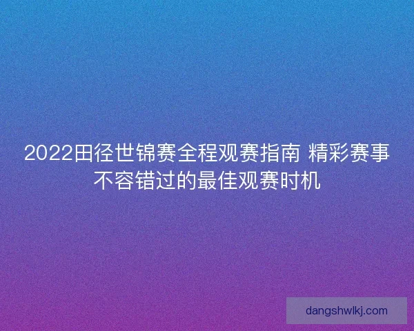 2022田径世锦赛全程观赛指南 精彩赛事不容错过的最佳观赛时机
