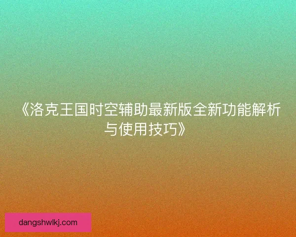 《洛克王国时空辅助最新版全新功能解析与使用技巧》 《洛克王国时空辅助最新版全新功能解析与使用技巧》