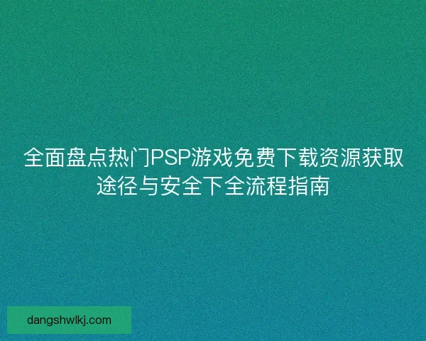 全面盘点热门PSP游戏免费下载资源获取途径与安全下全流程指南