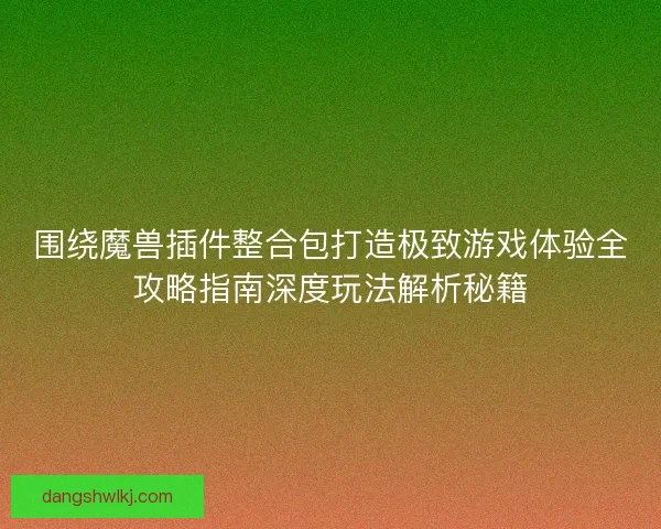 围绕魔兽插件整合包打造极致游戏体验全攻略指南深度玩法解析秘籍 围绕魔兽插件整合包打造极致游戏体验全攻略指南深度玩法解析秘籍