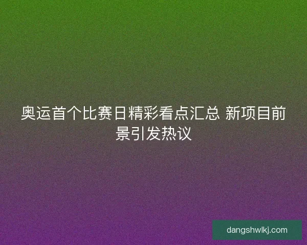 奥运首个比赛日精彩看点汇总 新项目前景引发热议 奥运首个比赛日精彩看点汇总 新项目前景引发热议