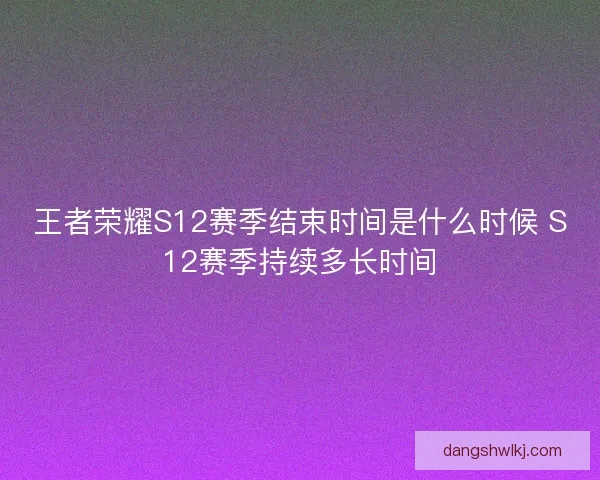 王者荣耀S12赛季结束时间是什么时候 S12赛季持续多长时间