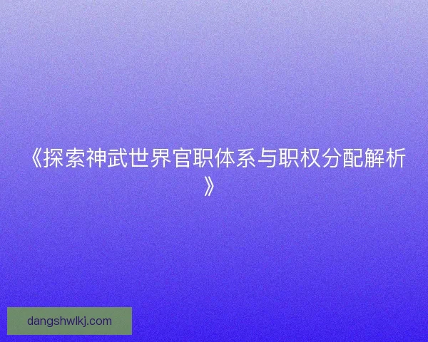 《探索神武世界官职体系与职权分配解析》