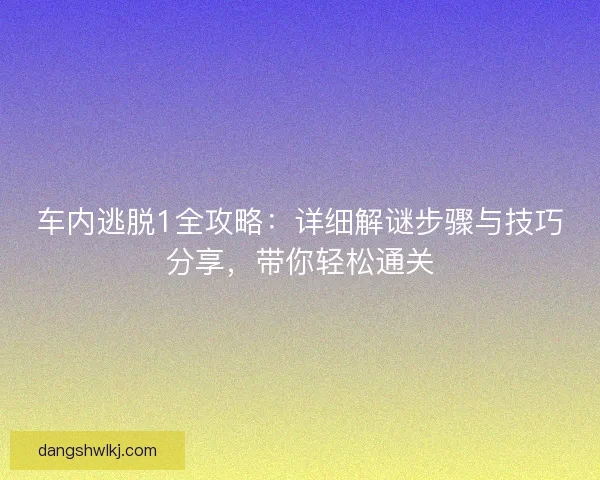 车内逃脱1全攻略:详细解谜步骤与技巧分享,带你轻松通关 车内逃脱1全攻略:详细解谜步骤与技巧分享,带你轻松通关
