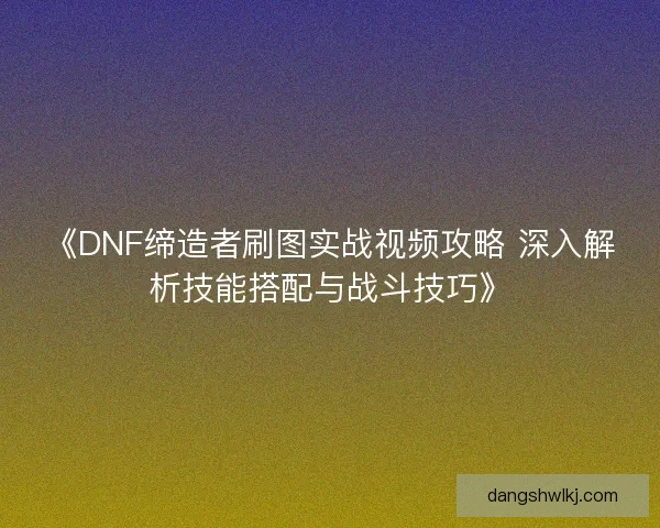 《DNF缔造者刷图实战视频攻略 深入解析技能搭配与战斗技巧》 《DNF缔造者刷图实战视频攻略 深入解析技能搭配与战斗技巧》