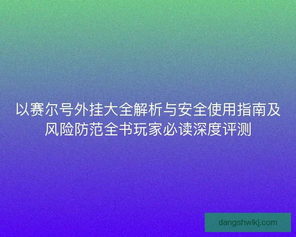 以赛尔号外挂大全解析与安全使用指南及风险防范全书玩家必读深度评测 以赛尔号外挂大全解析与安全使用指南及风险防范全书玩家必读深度评测
