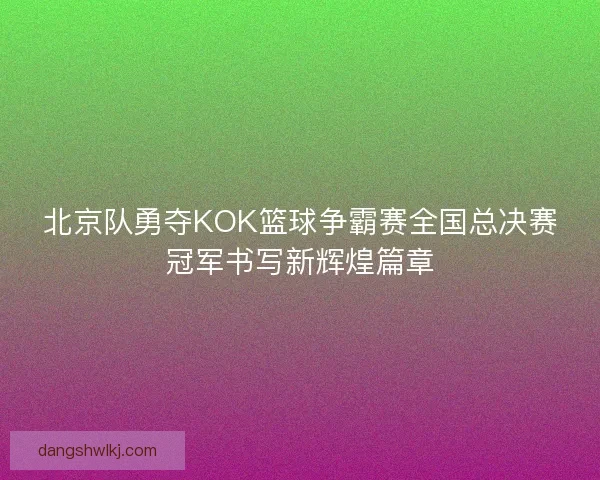 北京队勇夺KOK篮球争霸赛全国总决赛冠军书写新辉煌篇章