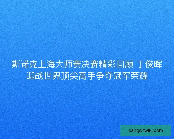 斯诺克上海大师赛决赛精彩回顾 丁俊晖迎战世界顶尖高手争夺冠军荣耀 斯诺克上海大师赛决赛精彩回顾 丁俊晖迎战世界顶尖高手争夺冠军荣耀