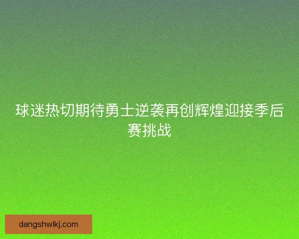 球迷热切期待勇士逆袭再创辉煌迎接季后赛挑战 球迷热切期待勇士逆袭再创辉煌迎接季后赛挑战