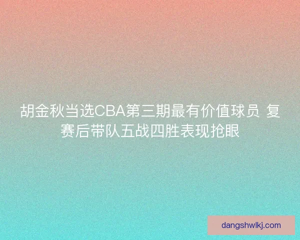 胡金秋当选CBA第三期最有价值球员 复赛后带队五战四胜表现抢眼