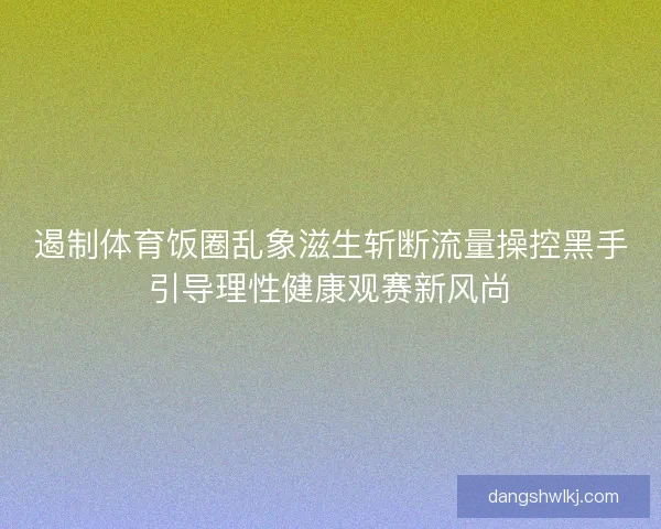 遏制体育饭圈乱象滋生斩断流量操控黑手引导理性健康观赛新风尚