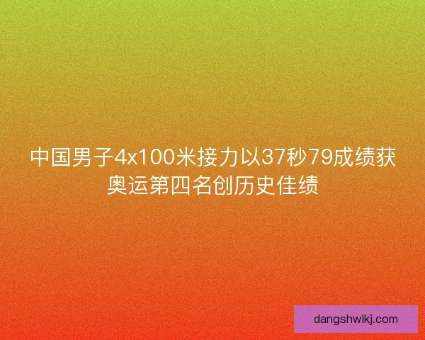 中国男子4x100米接力以37秒79成绩获奥运第四名创历史佳绩
