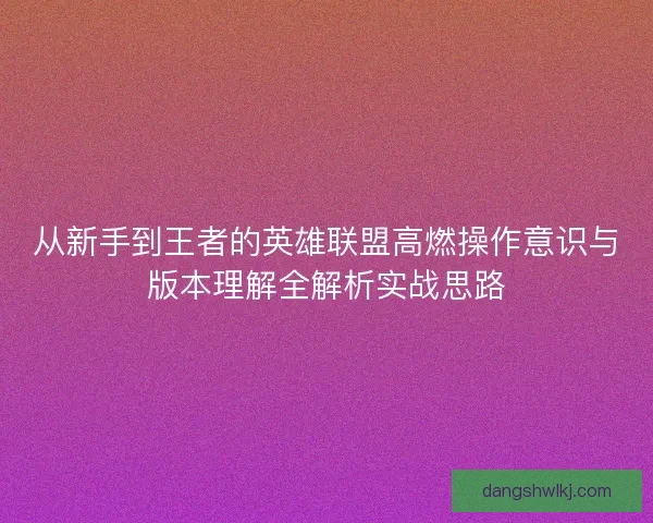 从新手到王者的英雄联盟高燃操作意识与版本理解全解析实战思路