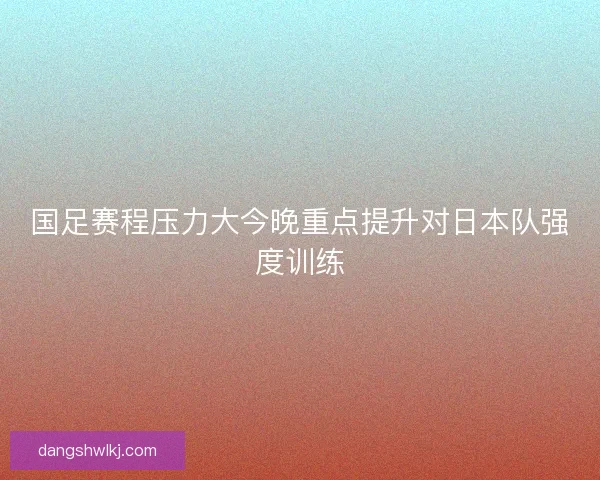 国足赛程压力大今晚重点提升对日本队强度训练