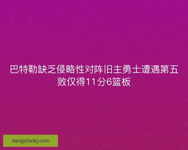 巴特勒缺乏侵略性对阵旧主勇士遭遇第五败仅得11分6篮板