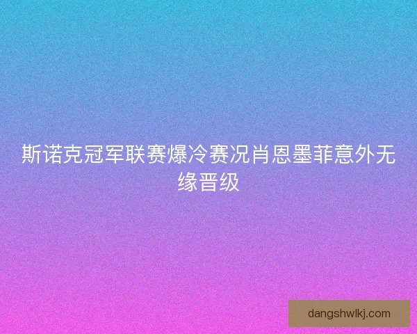 斯诺克冠军联赛爆冷赛况肖恩墨菲意外无缘晋级