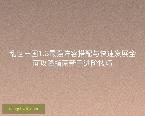 乱世三国1.3最强阵容搭配与快速发展全面攻略指南新手进阶技巧 乱世三国1.3最强阵容搭配与快速发展全面攻略指南新手进阶技巧
