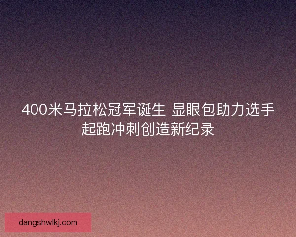 400米马拉松冠军诞生 显眼包助力选手起跑冲刺创造新纪录
