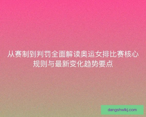 从赛制到判罚全面解读奥运女排比赛核心规则与最新变化趋势要点