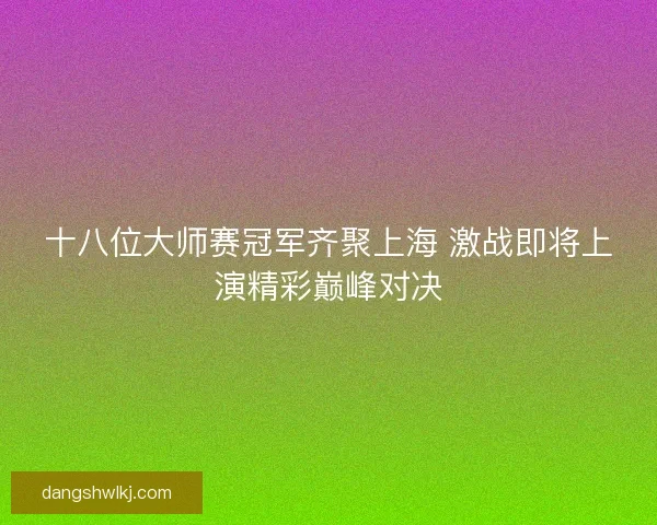 十八位大师赛冠军齐聚上海 激战即将上演精彩巅峰对决