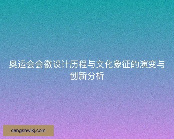 奥运会会徽设计历程与文化象征的演变与创新分析