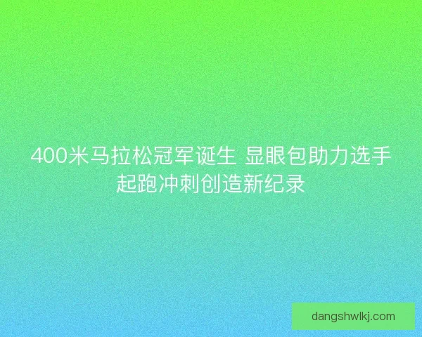 400米马拉松冠军诞生 显眼包助力选手起跑冲刺创造新纪录