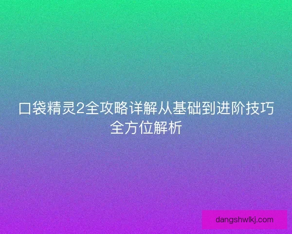 口袋精灵2全攻略详解从基础到进阶技巧全方位解析