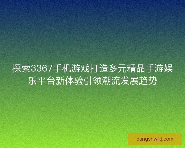 探索3367手机游戏打造多元精品手游娱乐平台新体验引领潮流发展趋势