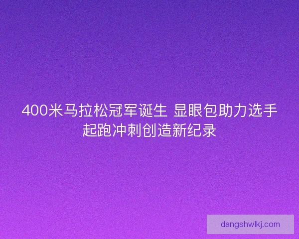 400米马拉松冠军诞生 显眼包助力选手起跑冲刺创造新纪录