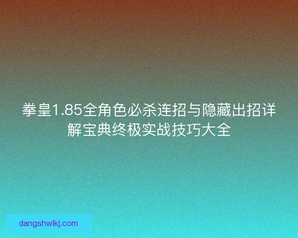 拳皇1.85全角色必杀连招与隐藏出招详解宝典终极实战技巧大全