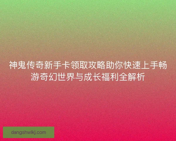 神鬼传奇新手卡领取攻略助你快速上手畅游奇幻世界与成长福利全解析 神鬼传奇新手卡领取攻略助你快速上手畅游奇幻世界与成长福利全解析