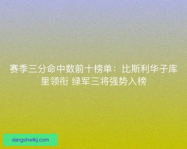 赛季三分命中数前十榜单：比斯利华子库里领衔 绿军三将强势入榜