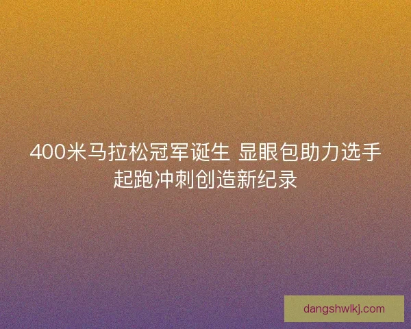400米马拉松冠军诞生 显眼包助力选手起跑冲刺创造新纪录