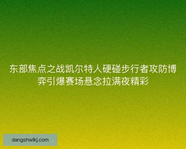 东部焦点之战凯尔特人硬碰步行者攻防博弈引爆赛场悬念拉满夜精彩