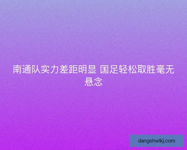 南通队实力差距明显 国足轻松取胜毫无悬念