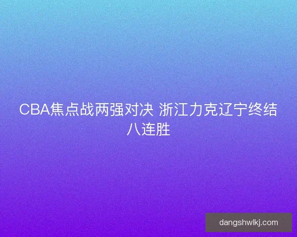 CBA焦点战两强对决 浙江力克辽宁终结八连胜 CBA焦点战两强对决 浙江力克辽宁终结八连胜