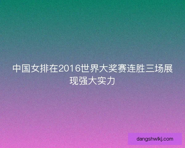 中国女排在2016世界大奖赛连胜三场展现强大实力 中国女排在2016世界大奖赛连胜三场展现强大实力