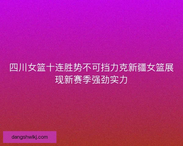 四川女篮十连胜势不可挡力克新疆女篮展现新赛季强劲实力 四川女篮十连胜势不可挡力克新疆女篮展现新赛季强劲实力