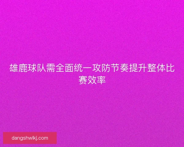 雄鹿球队需全面统一攻防节奏提升整体比赛效率 雄鹿球队需全面统一攻防节奏提升整体比赛效率