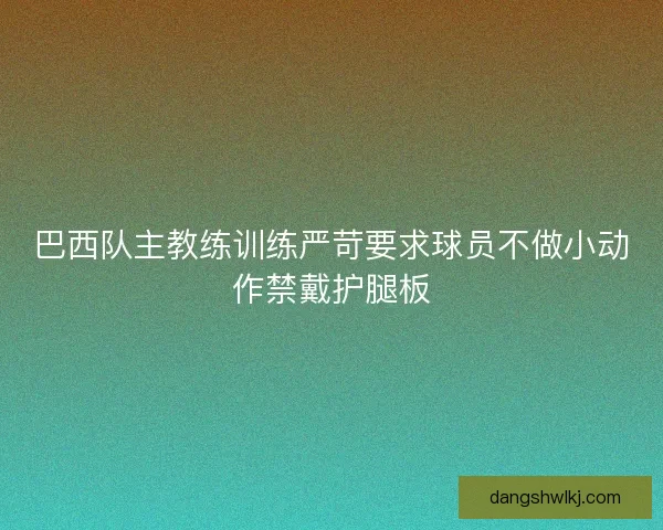 巴西队主教练训练严苛要求球员不做小动作禁戴护腿板